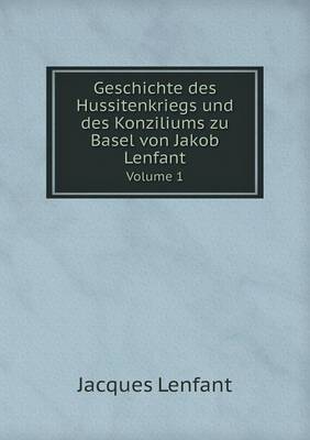 Geschichte Des Hussitenkriegs Und Des Konziliums Zu Basel Von Jakob Lenfant Volume 1 (Paperback)