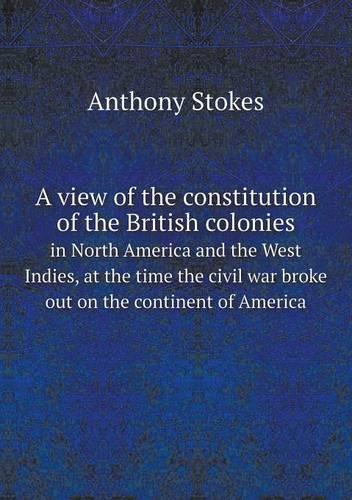 A View of the Constitution of the British Colonies in North America and the West Indies, at the Time the Civil War Broke Out on the Continent of America (Paperback)
