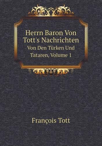 Herrn Baron Von Tott's Nachrichten Von Den Turken Und Tataren, Volume 1 (Paperback)
