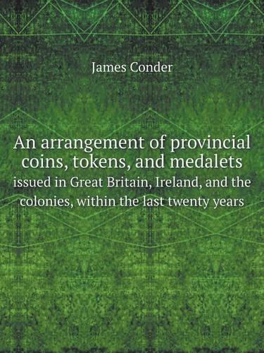 An Arrangement of Provincial Coins, Tokens, and Medalets Issued in Great Britain, Ireland, and the Colonies, Within the Last Twenty Years (Paperback)
