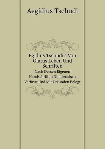 Egidius Tschudi's Von Glarus Leben Und Schriften Nach Dessen Eigenen Handschriften Diplomatisch Verfasst Und Mit Urkunden Belegt (Paperback)