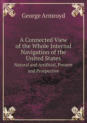 A Connected View of the Whole Internal Navigation of the United States Natural and Artificial, Present and Prospective (Paperback)