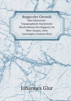Roggwyler Chronik Oder Historisch-Topographisch-Statistische Beschreibung Von Roggwyl, Im Ober-Aargau, Amts Aarwangen, Cantons Bern (Paperback)