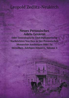 Neues Preussisches Adels-Lexicon Oder Genealogische Und Diplomatische Nachrichten Von Den in Der Preussischen Monarchie Ansassigen Oder Zu Derselben. Adeligen Hausern, Volume 4 (Paperback)