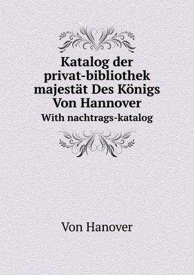Katalog Der Privat-Bibliothek Seiner Majestat Des Konigs Von Hannover with Nachtrags-Katalog (Paperback)
