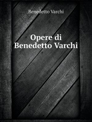 Opere Di Benedetto Varchi Ora Per La Prima VOLTA Raccolte (Paperback)