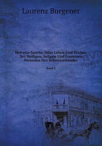 Helvetia Sancta: Oder Leben Und Wirken Der Heiligen, Seligen Und Frommen Personen Des Schweizerlandes Band 2 (Paperback)