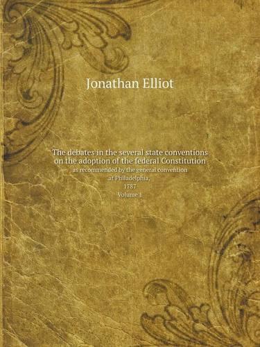 The Debates in the Several State Conventions on the Adoption of the Federal Constitution as Recommended by the General Convention at Philadelphia, 1787. Volume 1 (Paperback)
