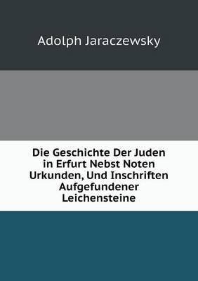 Die Geschichte Der Juden in Erfurt Nebst Noten Urkunden, Und Inschriften Aufgefundener Leichensteine (Paperback)