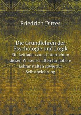 Die Grundlehren Der Psychologie Und Logik Ein Leitfaden Zum Unterricht in Diesen Wissenschaften Fur Hohere Lehranstalten Sowie Zur Selbstbelehrung (Paperback)