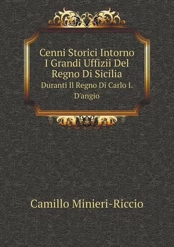 Cenni Storici Intorno I Grandi Uffizii del Regno Di Sicilia Duranti Il Regno Di Carlo I. D'Angio (Paperback)
