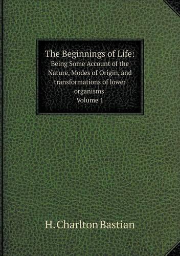 The Beginnings of Life: Being Some Account of the Nature, Modes of Origin, and Transformations of Lower Organisms. Volume 1 (Paperback)