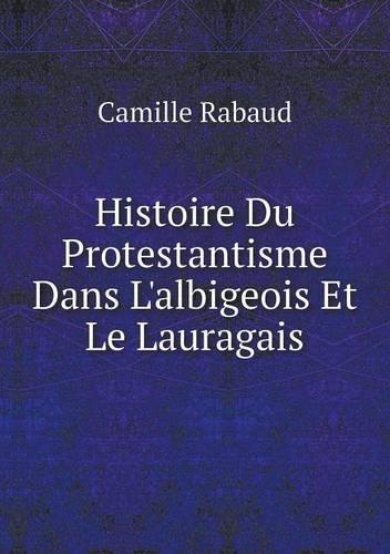 Histoire Du Protestantisme Dans L'Albigeois Et Le Lauragais (Paperback)