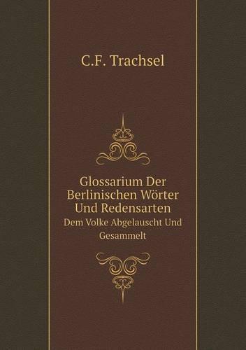 Glossarium Der Berlinischen Worter Und Redensarten Dem Volke Abgelauscht Und Gesammelt (Paperback)