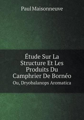 Etude Sur La Structure Et Les Produits Du Camphrier de Borneo Ou, Dryobalanops Aromatica (Paperback)