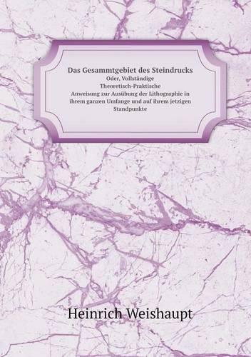 Das Gesammtgebiet Des Steindrucks Oder, Vollstandige Theoretisch-Praktische Anweisung Zur Ausubung Der Lithographie in Ihrem Ganzen Umfange Und Auf Ihrem Jetzigen Standpunkte (Paperback)