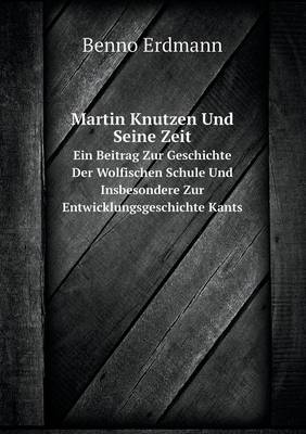 Martin Knutzen Und Seine Zeit Ein Beitrag Zur Geschichte Der Wolfischen Schule Und Insbesondere Zur Entwicklungsgeschichte Kants (Paperback)