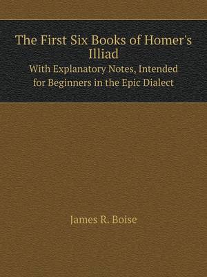 The First Six Books of Homer's Illiad with Explanatory Notes, Intended for Beginners in the Epic Dialect (Paperback)