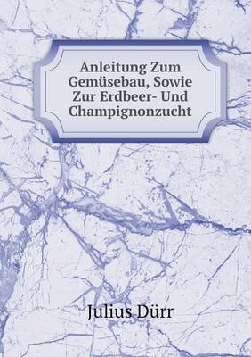 Anleitung Zum Gemusebau, Sowie Zur Erdbeer- Und Champignonzucht (Paperback)