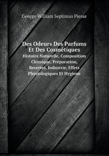 Des Odeurs Des Parfums Et Des Cosmetiques Histoire Naturelle, Composition Chimique, Preparation, Recettes, Industrie, Effets Physiologiques Et Hygiene (Paperback)