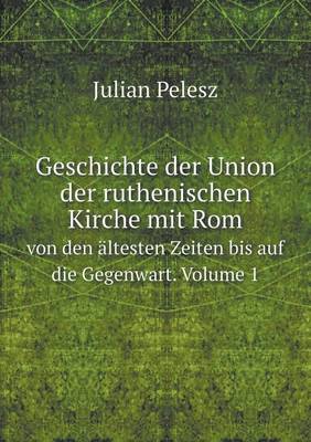 Geschichte Der Union Der Ruthenischen Kirche Mit ROM Von Den Altesten Zeiten Bis Auf Die Gegenwart. Volume 1 (Paperback)
