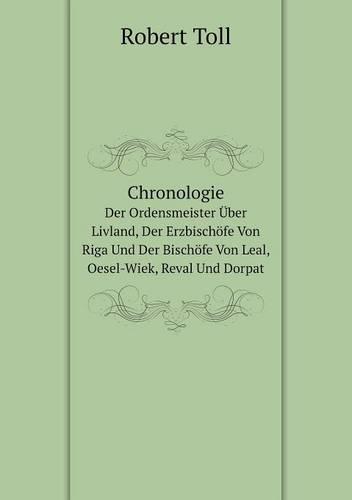 Chronologie Der Ordensmeister Uber Livland, Der Erzbischofe Von Riga Und Der Bischofe Von Leal, Oesel-Wiek, Reval Und Dorpat (Paperback)