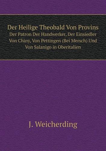 Der Heilige Theobald Von Provins Der Patron Der Handwerker, Der Einsiedler Von Chiny, Von Pettingen (Bei Mersch) Und Von Salanigo in Oberitalien (Paperback)