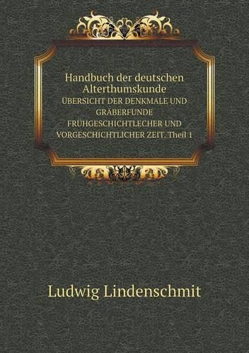 Handbuch Der Deutschen Alterthumskunde Ubersicht Der Denkmale Und Graberfunde Fruhgeschichtlecher Und Vorgeschichtlicher Zeit. Theil 1 (Paperback)
