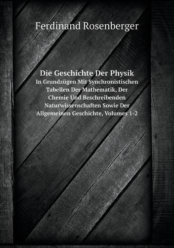 Die Geschichte Der Physik in Grundzugen Mit Synchronistischen Tabellen Der Mathematik, Der Chemie Und Beschreibenden Naturwissenschaften Sowie Der Allgemeinen Geschichte, Volumes 1-2 (Paperback)