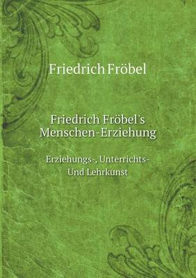 Friedrich Frobel's Menschen-Erziehung Erziehungs-, Unterrichts-Und Lehrkunst (Paperback)
