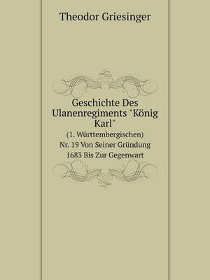 Geschichte Des Ulanenregiments Konig Karl (1. Wurttembergischen) NR. 19 Von Seiner Grundung 1683 Bis Zur Gegenwart (Paperback)