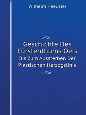 Geschichte Des Furstenthums Oels Bis Zum Aussterben Der Piastischen Herzogslinie (Paperback)