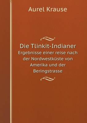 Die Tlinkit-Indianer Ergebnisse Einer Reise Nach Der Nordwestkuste Von Amerika Und Der Beringstrasse (Paperback)
