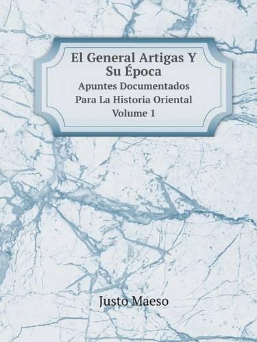 El General Artigas y Su Epoca Apuntes Documentados Para La Historia Oriental Volume 1 (Paperback)