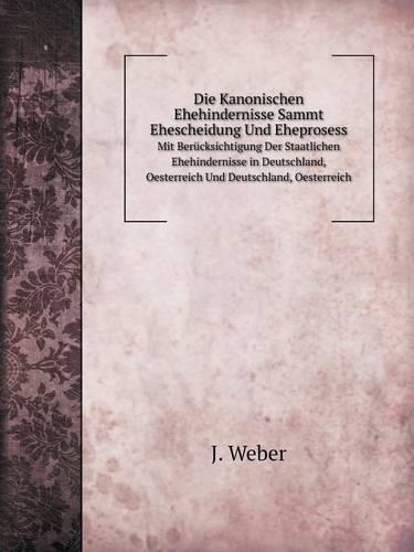 Die Kanonischen Ehehindernisse Sammt Ehescheidung Und Eheprosess Mit Berucksichtigung Der Staatlichen Ehehindernisse in Deutschland, Oesterreich Und Deutschland, Oesterreich (Paperback)