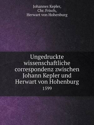 Ungedruckte Wissenschaftliche Correspondenz Zwischen Johann Kepler Und Herwart Von Hohenburg 1599 (Paperback)
