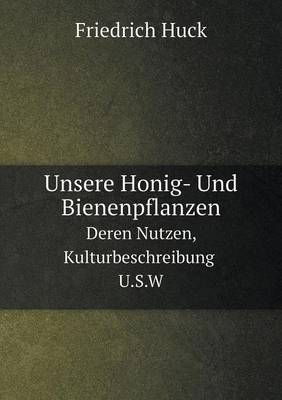Unsere Honig- Und Bienenpflanzen Deren Nutzen, Kulturbeschreibung U.S.W (Paperback)