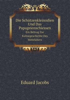 Die Schutzenkleinodien Und Das Papageienschiessen Ein Beitrag Zur Kulturgeschichte Des Mittelalters (Paperback)