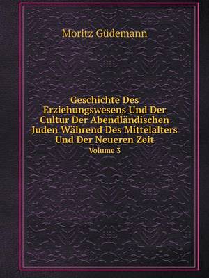 Geschichte Des Erziehungswesens Und Der Cultur Der Abendlandischen Juden Wahrend Des Mittelalters Und Der Neueren Zeit Volume 3 (Paperback)