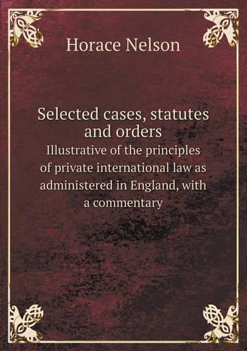 Selected Cases, Statutes and Orders Illustrative of the Principles of Private International Law as Administered in England, with a Commentary (Paperback)