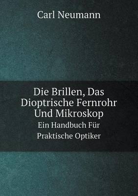 Die Brillen, Das Dioptrische Fernrohr Und Mikroskop Ein Handbuch Fur Praktische Optiker (Paperback)