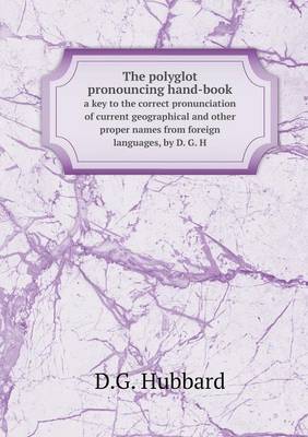 The Polyglot Pronouncing Hand-Book a Key to the Correct Pronunciation of Current Geographical and Other Proper Names from Foreign Languages, by D. G. H (Paperback)