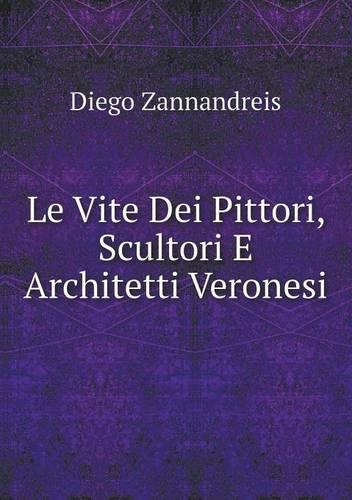 Le Vite Dei Pittori, Scultori E Architetti Veronesi (Paperback)