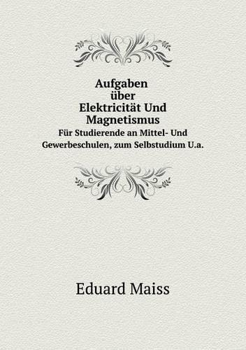 Aufgaben Uber Elektricitat Und Magnetismus Fur Studierende an Mittel- Und Gewerbeschulen U.a (Paperback)