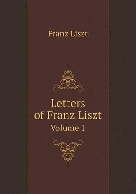 Letters of Franz Liszt Volume 1 (Paperback)