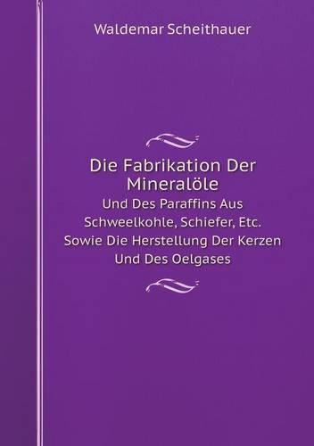 Die Fabrikation Der Mineralole Und Des Paraffins Aus Schweelkohle, Schiefer, Etc. Sowie Die Herstellung Der Kerzen Und Des Oelgases (Paperback)
