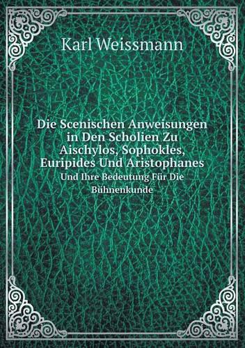 Die Scenischen Anweisungen in Den Scholien Zu Aischylos, Sophokles, Euripides Und Aristophanes Und Ihre Bedeutung Fur Die Buhnenkunde (Paperback)