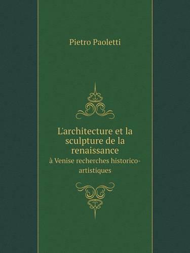 L'Architecture Et La Sculpture de La Renaissance a Venise Recherches Historico-Artistiques (Paperback)
