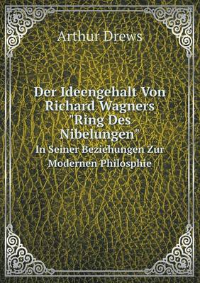 Der Ideengehalt Von Richard Wagners Ring Des Nibelungen in Seiner Beziehungen Zur Modernen Philosphie (Paperback)