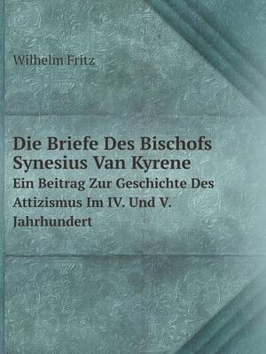 Die Briefe Des Bischofs Synesius Van Kyrene Ein Beitrag Zur Geschichte Des Attizismus Im IV. Und V. Jahrhundert (Paperback)